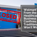 Walmart’s Exit From the Healthcare Business Confirms Traditional IT Won’t Work… 