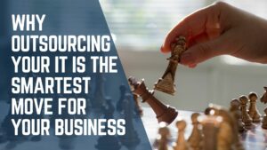 Why Outsourcing Your IT is the Smartest Move for Your Business