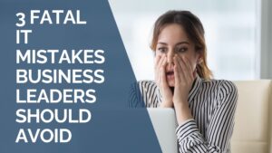 3 Fatal IT Mistakes Business Leaders Should Avoid