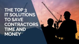 The Top 3 IT Solutions to Save Contractors Time and Money
