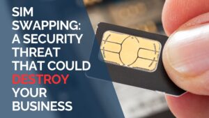 SIM Swapping A Security Threat That Could Destroy Your Business