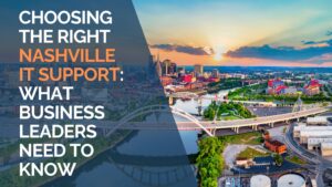 Choosing the Right Nashville IT Support What Business Leaders Need to Know