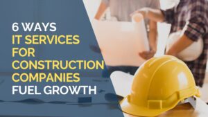 6 Ways IT Services for Construction Companies Fuel Growth