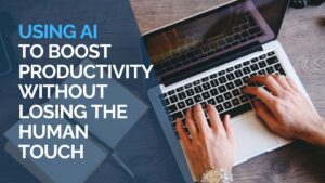 Using AI to Boost Productivity (Without Losing the Human Touch)