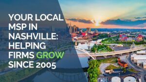 Your Local MSP in Nashville Helping Firms Grow Since 2005